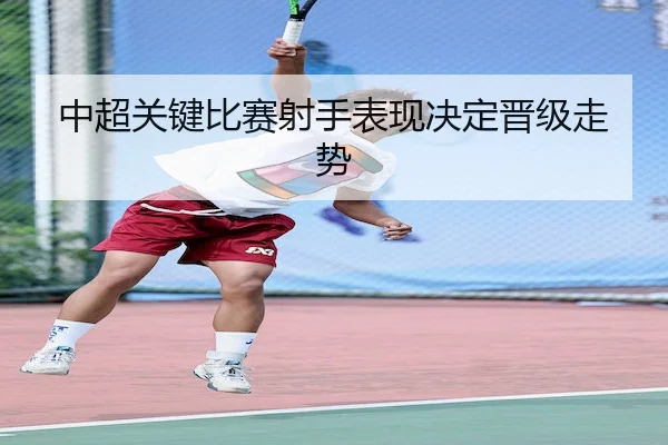 中超关键比赛射手表现决定晋级走势